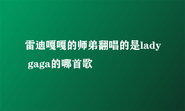 雷迪嘎嘎的师弟翻唱的是lady gaga的哪首歌