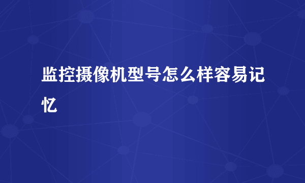 监控摄像机型号怎么样容易记忆