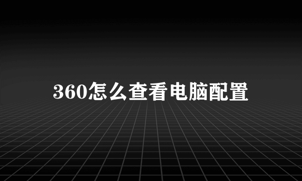 360怎么查看电脑配置