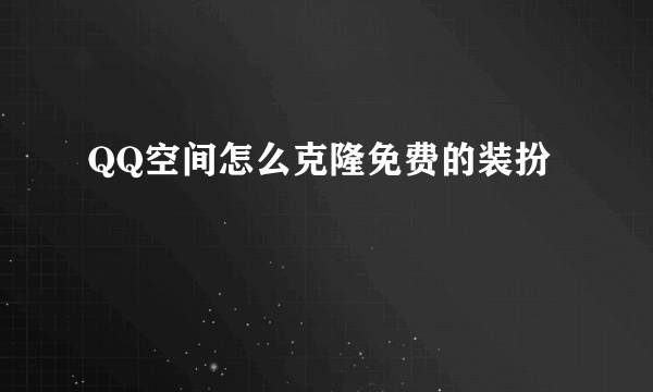 QQ空间怎么克隆免费的装扮