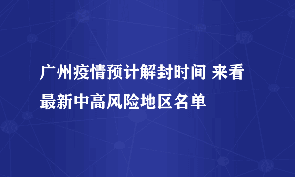 广州疫情预计解封时间 来看最新中高风险地区名单