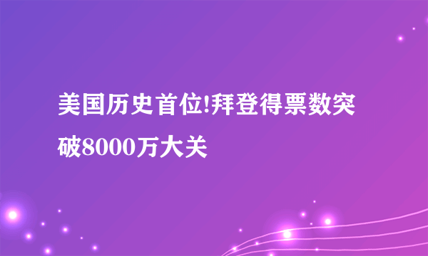 美国历史首位!拜登得票数突破8000万大关