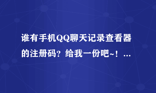 谁有手机QQ聊天记录查看器的注册码？给我一份吧~！感激不尽！！！