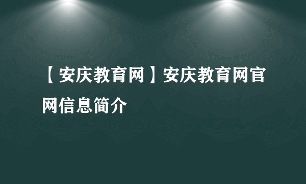 【安庆教育网】安庆教育网官网信息简介