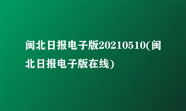 闽北日报电子版20210510(闽北日报电子版在线)