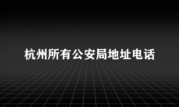 杭州所有公安局地址电话