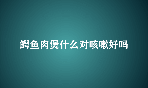 鳄鱼肉煲什么对咳嗽好吗