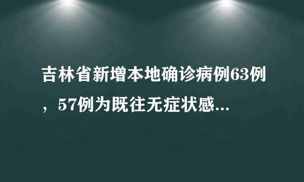 吉林省新增本地确诊病例63例，57例为既往无症状感染者转确诊