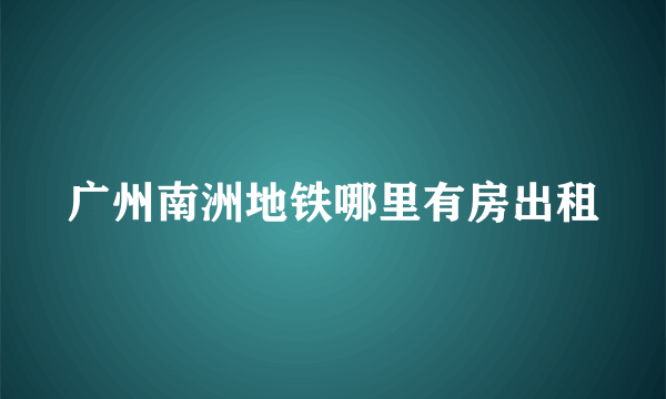 广州南洲地铁哪里有房出租