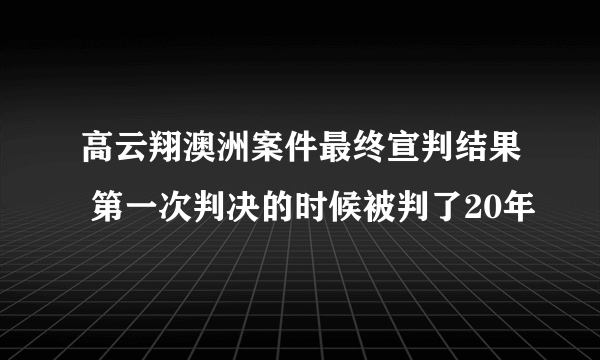 高云翔澳洲案件最终宣判结果 第一次判决的时候被判了20年