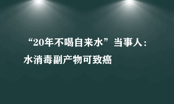 “20年不喝自来水”当事人：水消毒副产物可致癌