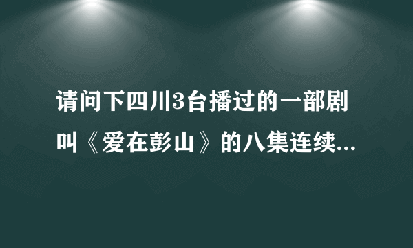 请问下四川3台播过的一部剧叫《爱在彭山》的八集连续剧的剧情和结局是什么？