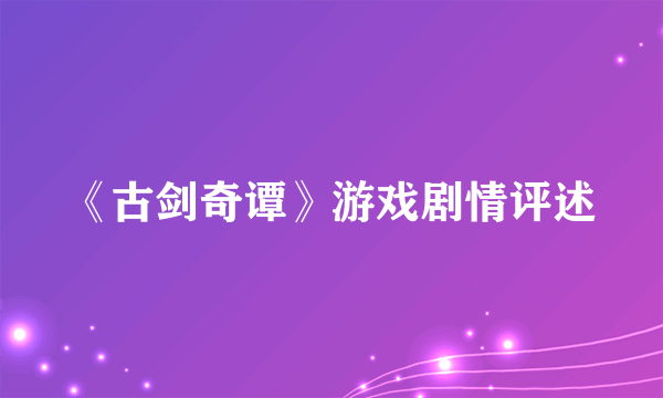 《古剑奇谭》游戏剧情评述