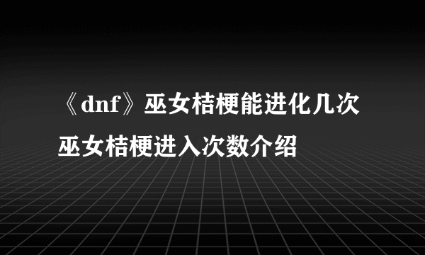 《dnf》巫女桔梗能进化几次 巫女桔梗进入次数介绍