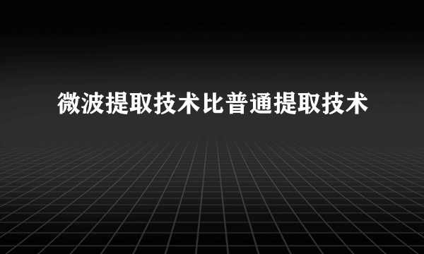 微波提取技术比普通提取技术