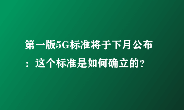 第一版5G标准将于下月公布：这个标准是如何确立的？