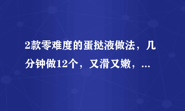 2款零难度的蛋挞液做法，几分钟做12个，又滑又嫩，完胜肯德基