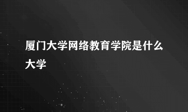 厦门大学网络教育学院是什么大学