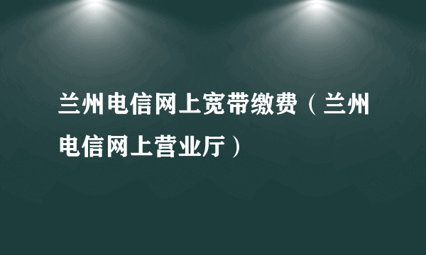 兰州电信网上宽带缴费（兰州电信网上营业厅）