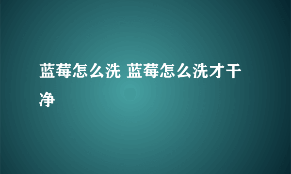 蓝莓怎么洗 蓝莓怎么洗才干净