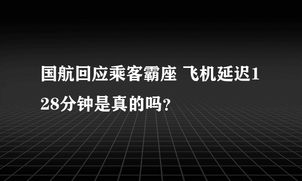 国航回应乘客霸座 飞机延迟128分钟是真的吗？