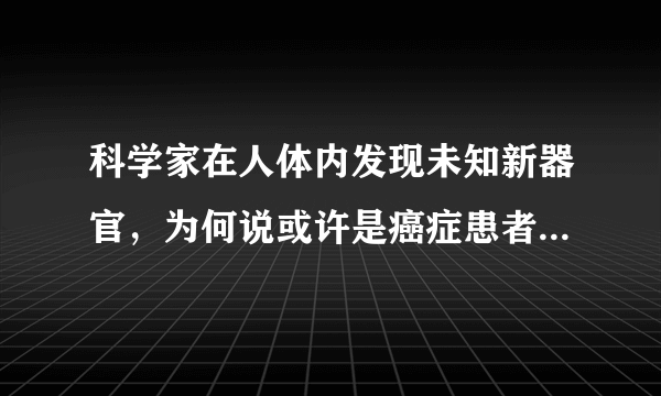 科学家在人体内发现未知新器官，为何说或许是癌症患者的福音？