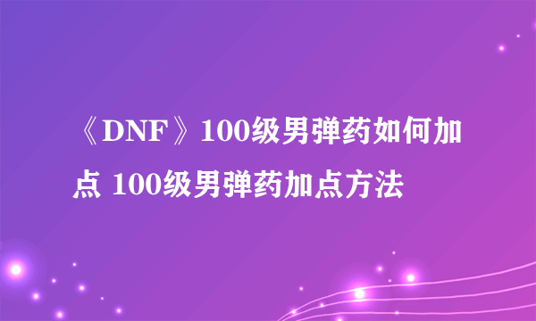 《DNF》100级男弹药如何加点 100级男弹药加点方法