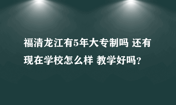 福清龙江有5年大专制吗 还有现在学校怎么样 教学好吗？