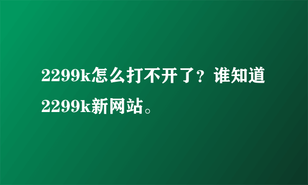 2299k怎么打不开了？谁知道2299k新网站。