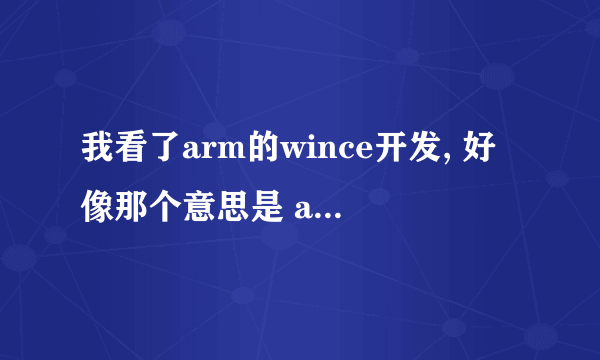 我看了arm的wince开发, 好像那个意思是 arm里本身并不跑wince系统,是你的程序放到wince里然后定制.