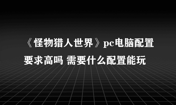 《怪物猎人世界》pc电脑配置要求高吗 需要什么配置能玩