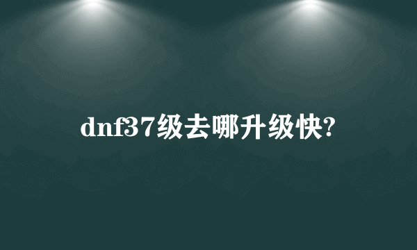 dnf37级去哪升级快?