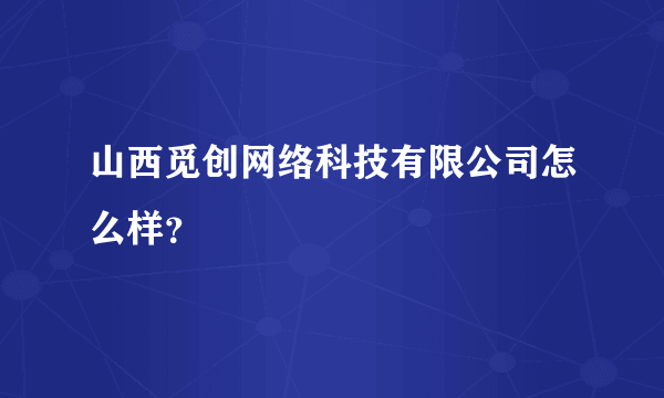 山西觅创网络科技有限公司怎么样？