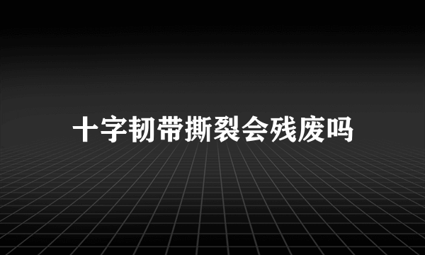 十字韧带撕裂会残废吗