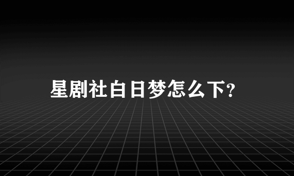 星剧社白日梦怎么下？