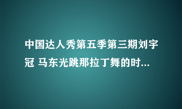 中国达人秀第五季第三期刘宇冠 马东光跳那拉丁舞的时候放的背景音乐是什么