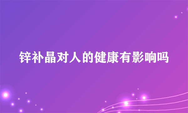 锌补晶对人的健康有影响吗