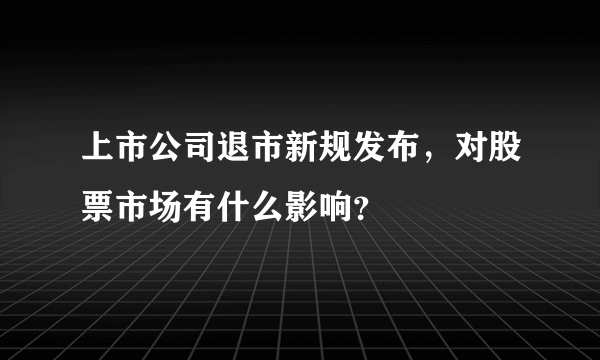 上市公司退市新规发布，对股票市场有什么影响？