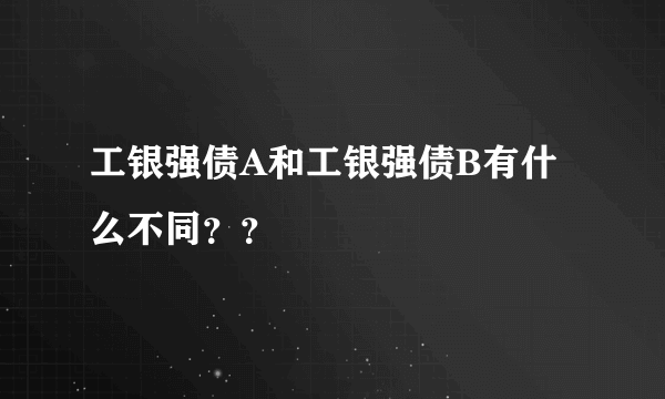 工银强债A和工银强债B有什么不同？？