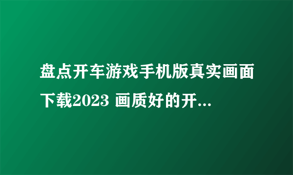 盘点开车游戏手机版真实画面下载2023 画质好的开车手游大全