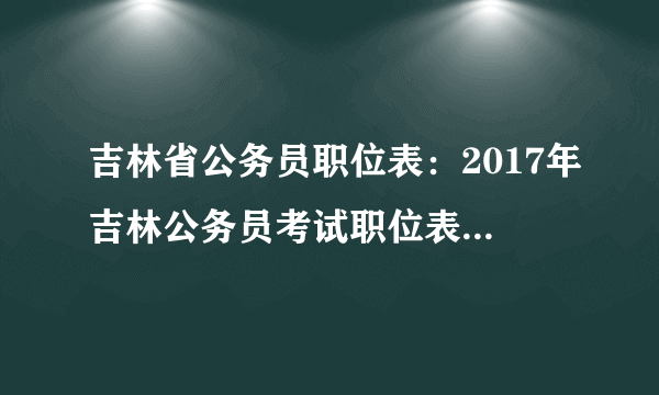 吉林省公务员职位表：2017年吉林公务员考试职位表（省直）