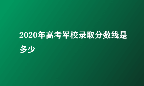 2020年高考军校录取分数线是多少