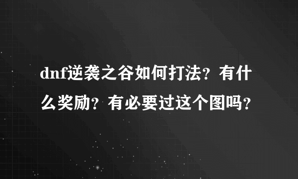 dnf逆袭之谷如何打法？有什么奖励？有必要过这个图吗？