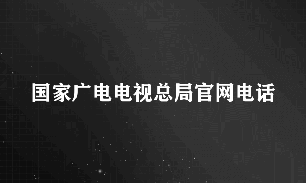 国家广电电视总局官网电话