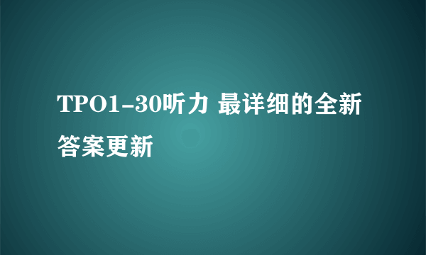 TPO1-30听力 最详细的全新答案更新