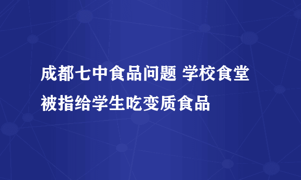 成都七中食品问题 学校食堂被指给学生吃变质食品