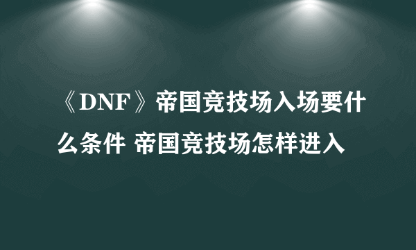 《DNF》帝国竞技场入场要什么条件 帝国竞技场怎样进入