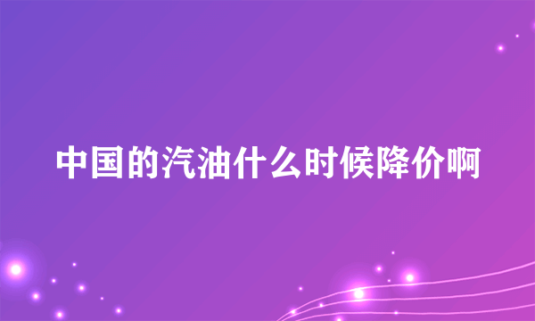 中国的汽油什么时候降价啊