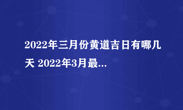 2022年三月份黄道吉日有哪几天 2022年3月最吉利的日子一览表