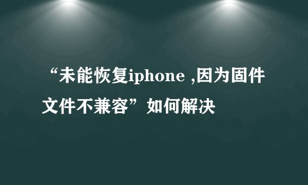 “未能恢复iphone ,因为固件文件不兼容”如何解决